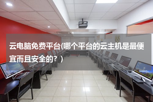 云电脑免费平台(哪个平台的云主机是最便宜而且安全的？)