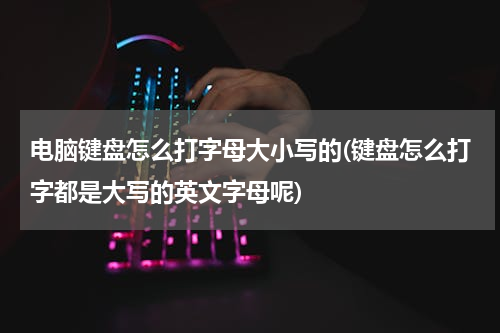 电脑键盘怎么打字母大小写的(键盘怎么打字都是大写的英文字母呢)