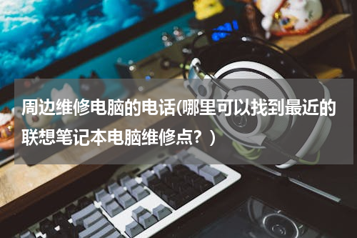 周边维修电脑的电话(哪里可以找到最近的联想笔记本电脑维修点？)