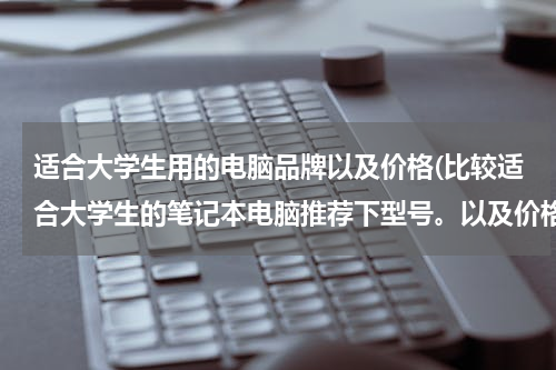 适合大学生用的电脑品牌以及价格(比较适合大学生的笔记本电脑推荐下型号。以及价格。谢谢~)