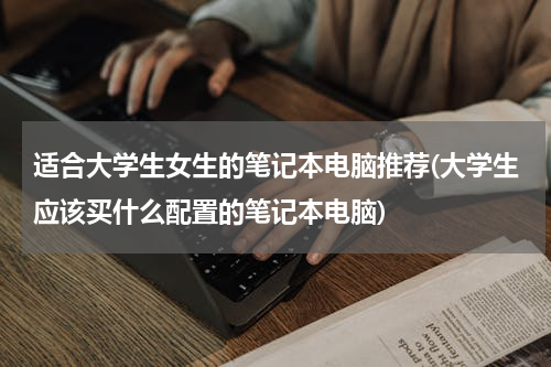 适合大学生女生的笔记本电脑推荐(大学生应该买什么配置的笔记本电脑)
