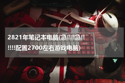 2821年笔记本电脑(急!!!!急!!!!!!配置2700左右游戏电脑)