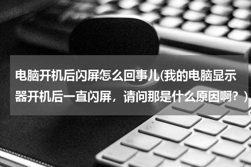 电脑开机后闪屏怎么回事儿(我的电脑显示器开机后一直闪屏，请问那是什么原因啊？)