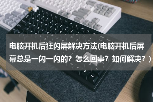 电脑开机后狂闪屏解决方法(电脑开机后屏幕总是一闪一闪的？怎么回事？如何解决？)