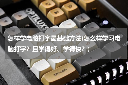 怎样学电脑打字最基础方法(怎么样学习电脑打字？且学得好、学得快？)