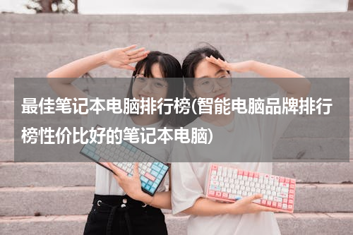 最佳笔记本电脑排行榜(智能电脑品牌排行榜性价比好的笔记本电脑)