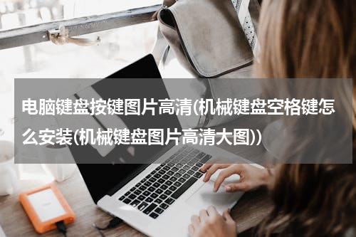 电脑键盘按键图片高清(机械键盘空格键怎么安装(机械键盘图片高清大图))