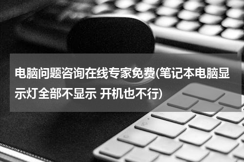 电脑问题咨询在线专家免费(笔记本电脑显示灯全部不显示 开机也不行)