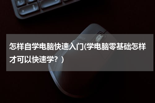 怎样自学电脑快速入门(学电脑零基础怎样才可以快速学？)