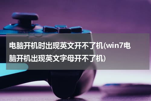 电脑开机时出现英文开不了机(win7电脑开机出现英文字母开不了机)