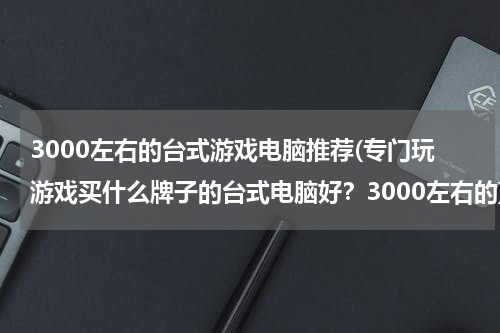 3000左右的台式游戏电脑推荐(专门玩游戏买什么牌子的台式电脑好？3000左右的)