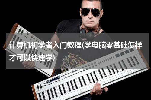 计算机初学者入门教程(学电脑零基础怎样才可以快速学)