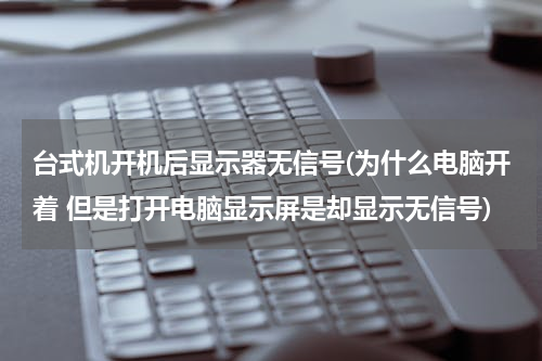 台式机开机后显示器无信号(为什么电脑开着 但是打开电脑显示屏是却显示无信号)