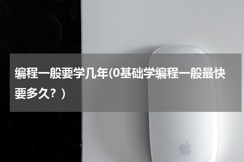 编程一般要学几年(0基础学编程一般最快要多久？)