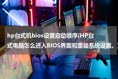 hp台式机bios设置启动顺序(HP台式电脑怎么进入BIOS界面和重装系统设置。)