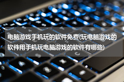 电脑游戏手机玩的软件免费(玩电脑游戏的软件用手机玩电脑游戏的软件有哪些)
