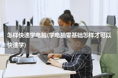 怎样快速学电脑(学电脑零基础怎样才可以快速学)
