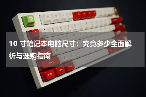 10 寸笔记本电脑尺寸：究竟多少全面解析与选购指南