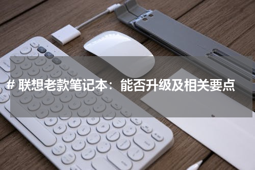 # 联想老款笔记本：能否升级及相关要点