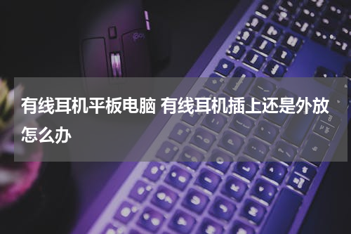有线耳机平板电脑 有线耳机插上还是外放怎么办
