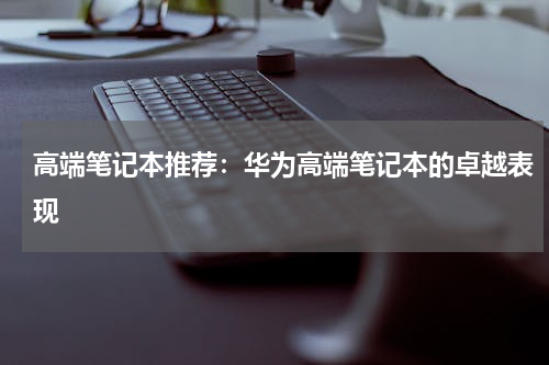 高端笔记本推荐：华为高端笔记本的卓越表现