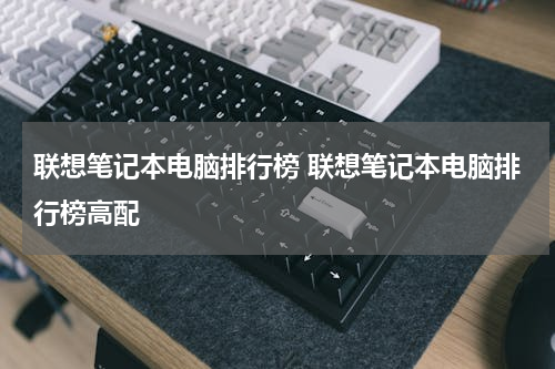 联想笔记本电脑排行榜 联想笔记本电脑排行榜高配