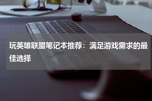 玩英雄联盟笔记本推荐：满足游戏需求的最佳选择