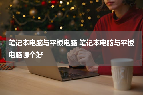 笔记本电脑与平板电脑 笔记本电脑与平板电脑哪个好