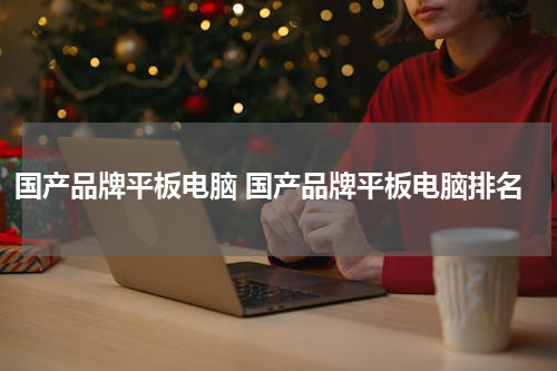 国产品牌平板电脑 国产品牌平板电脑排名