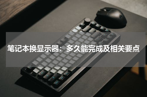 笔记本换显示器：多久能完成及相关要点