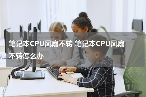 笔记本CPU风扇不转 笔记本CPU风扇不转怎么办