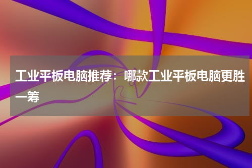 工业平板电脑推荐：哪款工业平板电脑更胜一筹