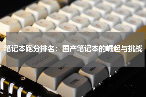 笔记本跑分排名：国产笔记本的崛起与挑战