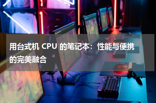 用台式机 CPU 的笔记本：性能与便携的完美融合
