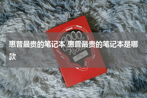 惠普最贵的笔记本 惠普最贵的笔记本是哪款