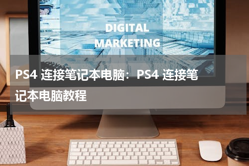 PS4 连接笔记本电脑：PS4 连接笔记本电脑教程