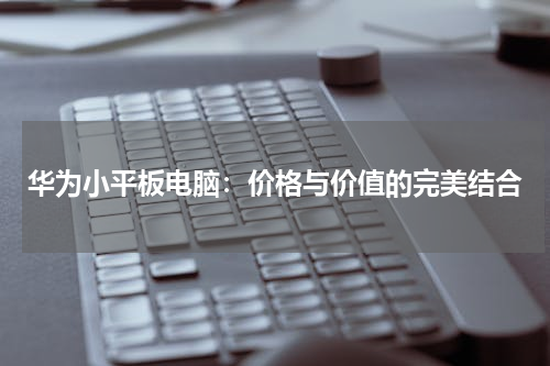 华为小平板电脑：价格与价值的完美结合