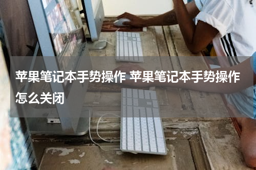 苹果笔记本手势操作 苹果笔记本手势操作怎么关闭