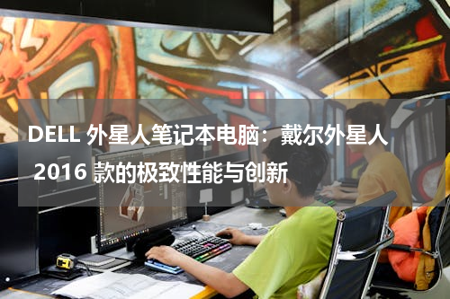 DELL 外星人笔记本电脑：戴尔外星人 2016 款的极致性能与创新