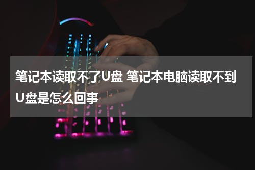 笔记本读取不了U盘 笔记本电脑读取不到U盘是怎么回事