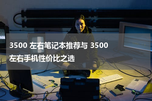 3500 左右笔记本推荐与 3500 左右手机性价比之选