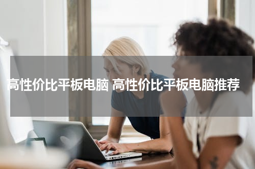 高性价比平板电脑 高性价比平板电脑推荐