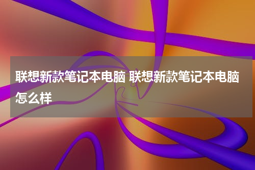 联想新款笔记本电脑 联想新款笔记本电脑怎么样