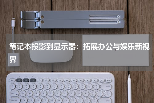 笔记本投影到显示器：拓展办公与娱乐新视界