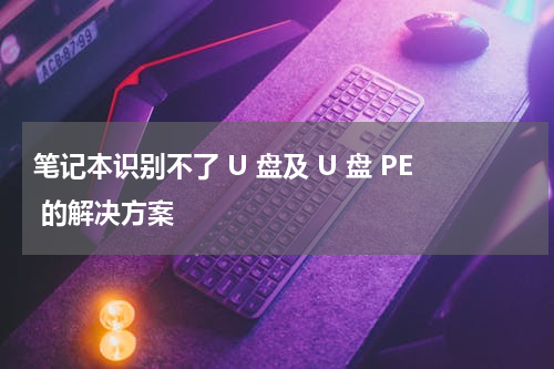 笔记本识别不了 U 盘及 U 盘 PE 的解决方案