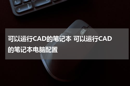 可以运行CAD的笔记本 可以运行CAD的笔记本电脑配置