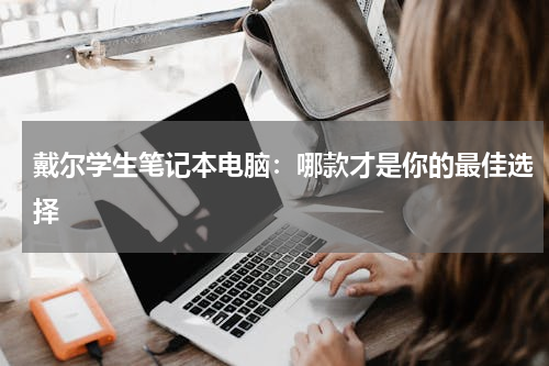 戴尔学生笔记本电脑：哪款才是你的最佳选择