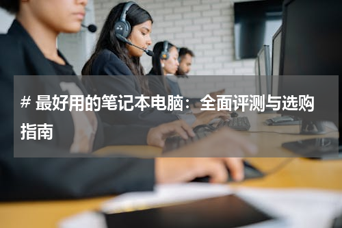 # 最好用的笔记本电脑：全面评测与选购指南