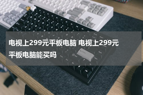 电视上299元平板电脑 电视上299元平板电脑能买吗
