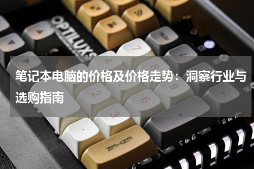 笔记本电脑的价格及价格走势：洞察行业与选购指南